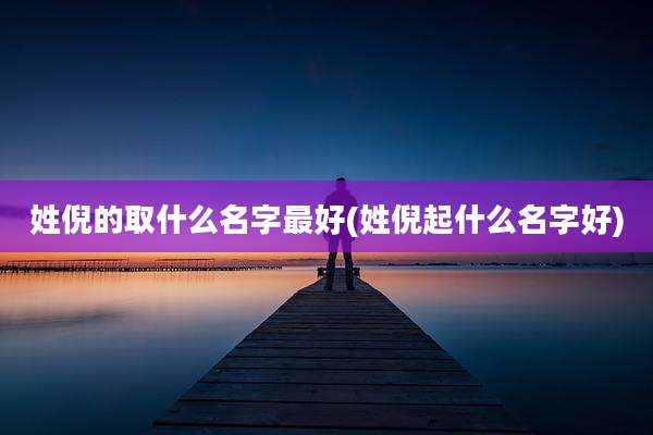 姓倪的取什么名字最好(姓倪起什么名字好)