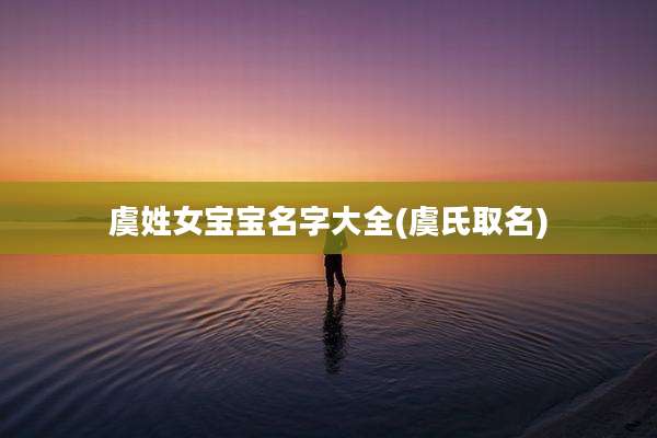 虞姓女宝宝名字大全(虞氏取名)