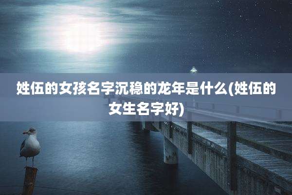 姓伍的女孩名字沉稳的龙年是什么(姓伍的女生名字好)