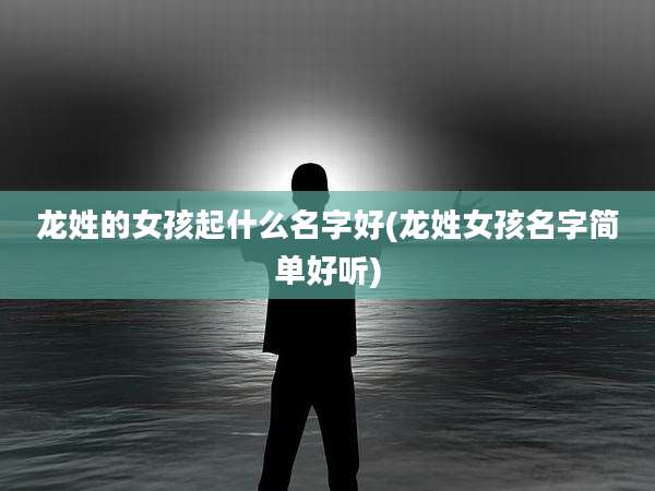 龙姓的女孩起什么名字好(龙姓女孩名字简单好听)
