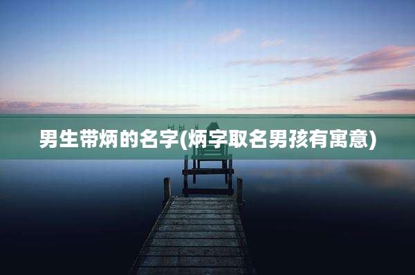 男生带炳的名字(炳字取名男孩有寓意)
