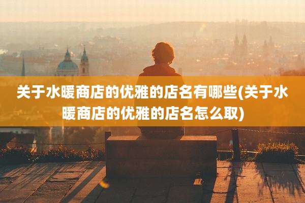 关于水暖商店的优雅的店名有哪些(关于水暖商店的优雅的店名怎么取)