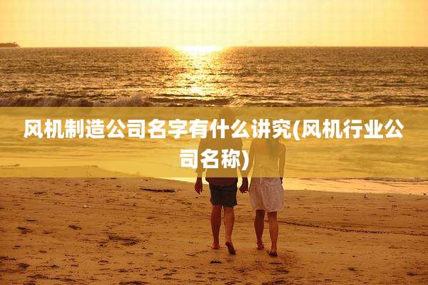 风机制造公司名字有什么讲究(风机行业公司名称)