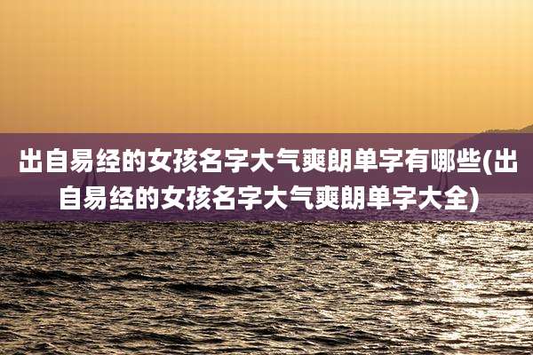 出自易经的女孩名字大气爽朗单字有哪些(出自易经的女孩名字大气爽朗单字大全)
