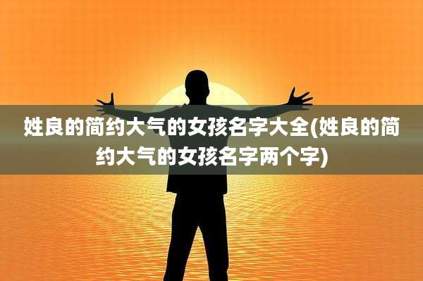 姓良的简约大气的女孩名字大全(姓良的简约大气的女孩名字两个字)