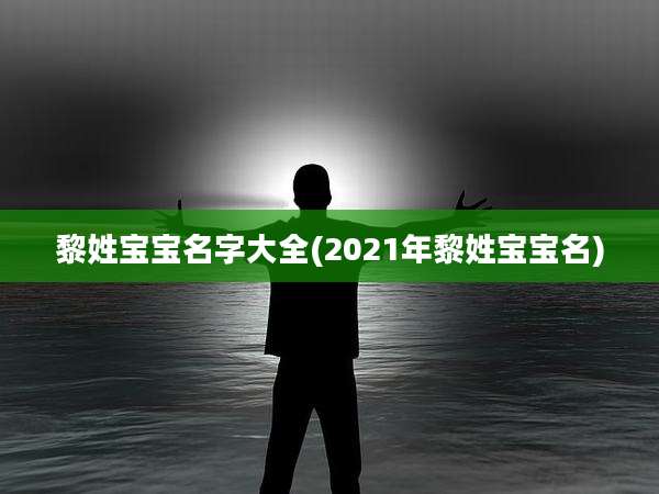 黎姓宝宝名字大全(2021年黎姓宝宝名)