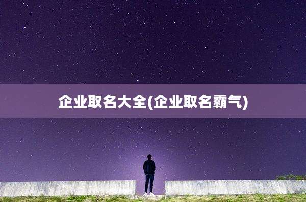 企业取名大全(企业取名霸气)