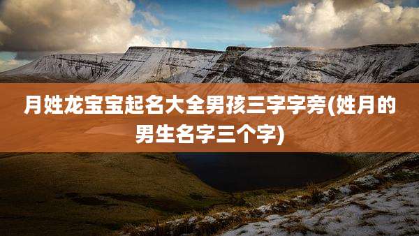 月姓龙宝宝起名大全男孩三字字旁(姓月的男生名字三个字)
