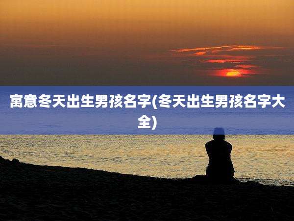 寓意冬天出生男孩名字(冬天出生男孩名字大全)