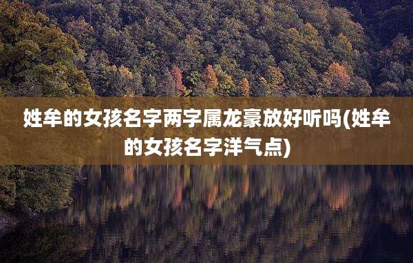 姓牟的女孩名字两字属龙豪放好听吗(姓牟的女孩名字洋气点)