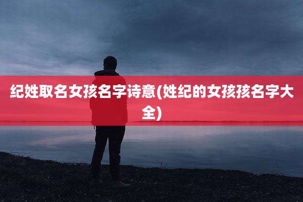 纪姓取名女孩名字诗意(姓纪的女孩孩名字大全)