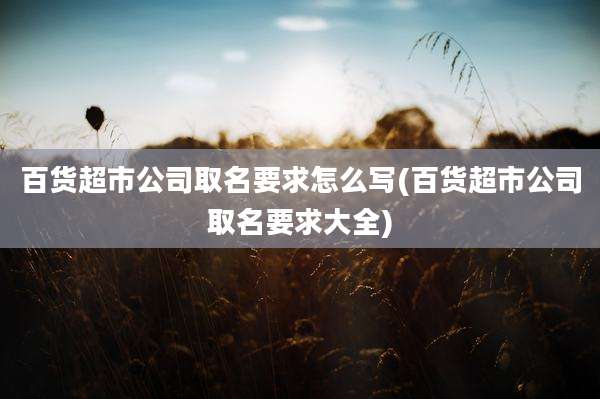 百货超市公司取名要求怎么写(百货超市公司取名要求大全)