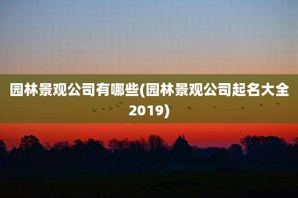 园林景观公司有哪些(园林景观公司起名大全2019)
