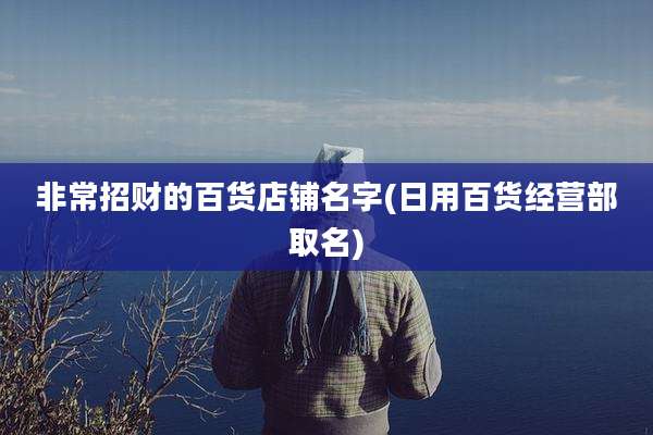 非常招财的百货店铺名字(日用百货经营部取名)