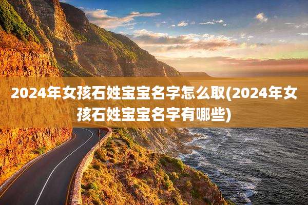 2024年女孩石姓宝宝名字怎么取(2024年女孩石姓宝宝名字有哪些)