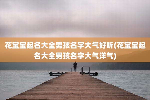 花宝宝起名大全男孩名字大气好听(花宝宝起名大全男孩名字大气洋气)