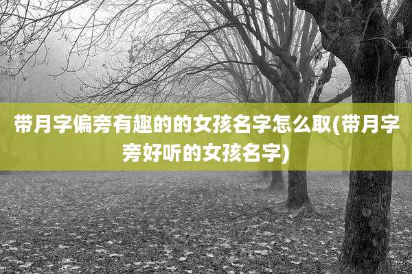 带月字偏旁有趣的的女孩名字怎么取(带月字旁好听的女孩名字)