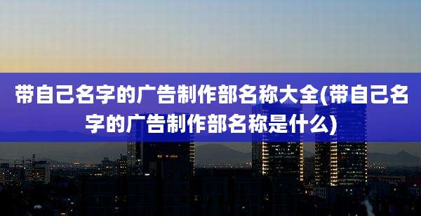 带自己名字的广告制作部名称大全(带自己名字的广告制作部名称是什么)
