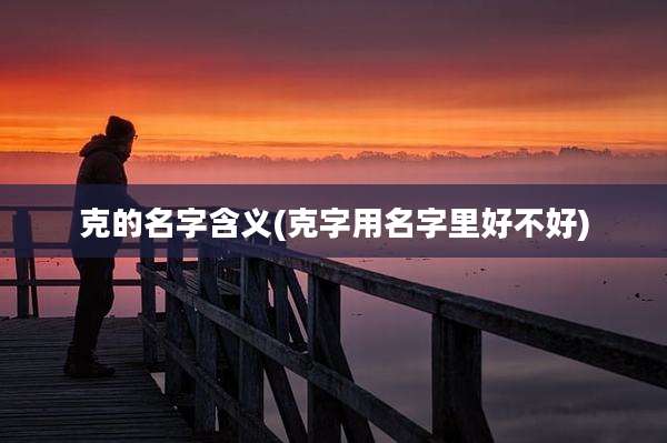 克的名字含义(克字用名字里好不好)