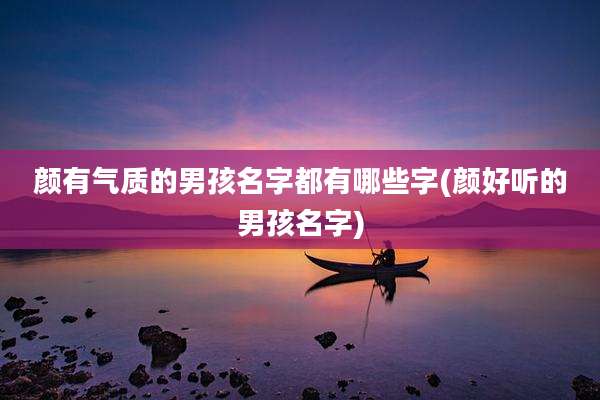 颜有气质的男孩名字都有哪些字(颜好听的男孩名字)