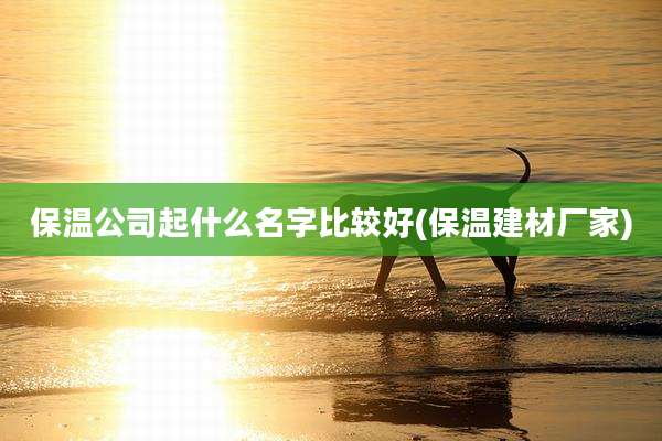 保温公司起什么名字比较好(保温建材厂家)