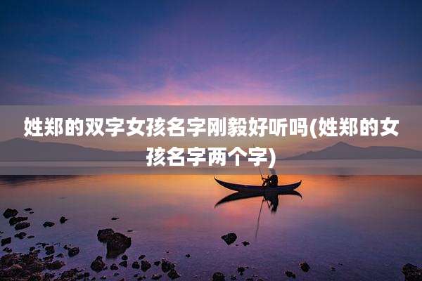 姓郑的双字女孩名字刚毅好听吗(姓郑的女孩名字两个字)