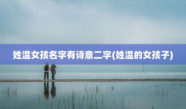 姓温女孩名字有诗意二字(姓温的女孩子)
