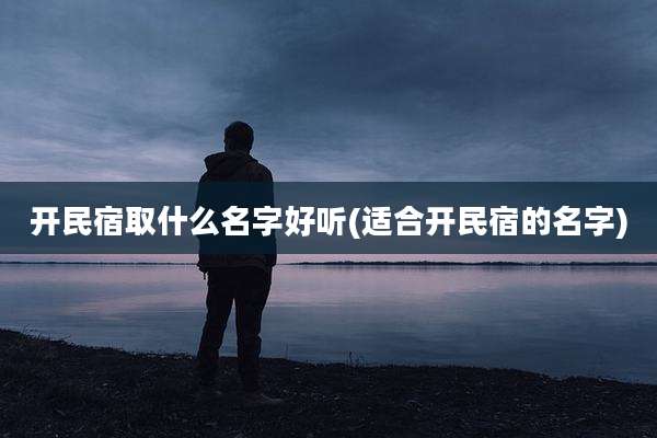 开民宿取什么名字好听(适合开民宿的名字)