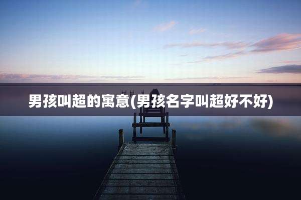 男孩叫超的寓意(男孩名字叫超好不好)