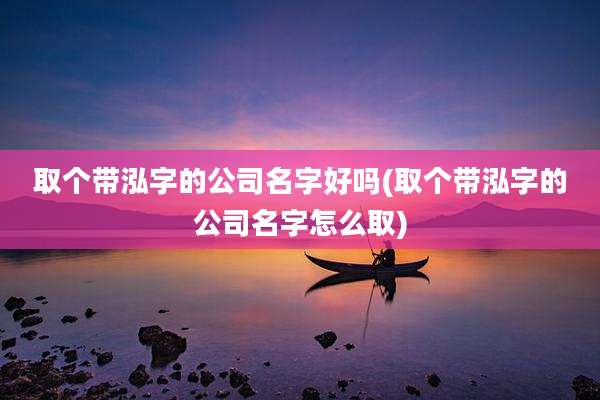 取个带泓字的公司名字好吗(取个带泓字的公司名字怎么取)