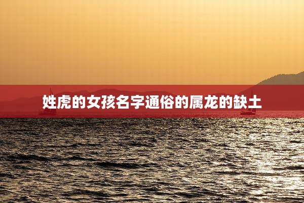 姓虎的女孩名字通俗的属龙的缺土