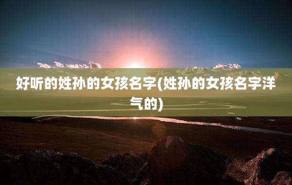 好听的姓孙的女孩名字(姓孙的女孩名字洋气的)