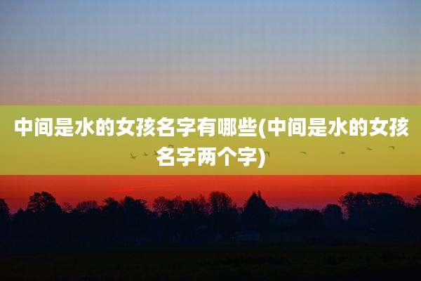 中间是水的女孩名字有哪些(中间是水的女孩名字两个字)