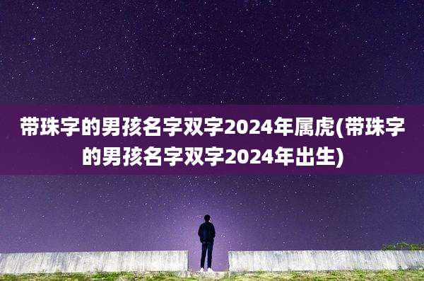带珠字的男孩名字双字2024年属虎(带珠字的男孩名字双字2024年出生)