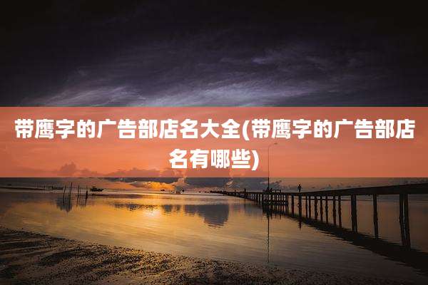 带鹰字的广告部店名大全(带鹰字的广告部店名有哪些)