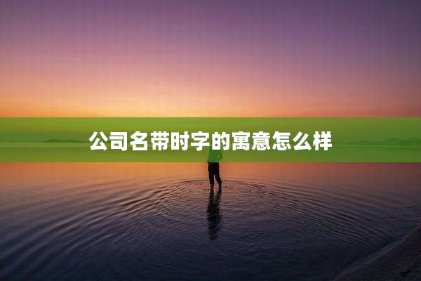 公司名带时字的寓意怎么样