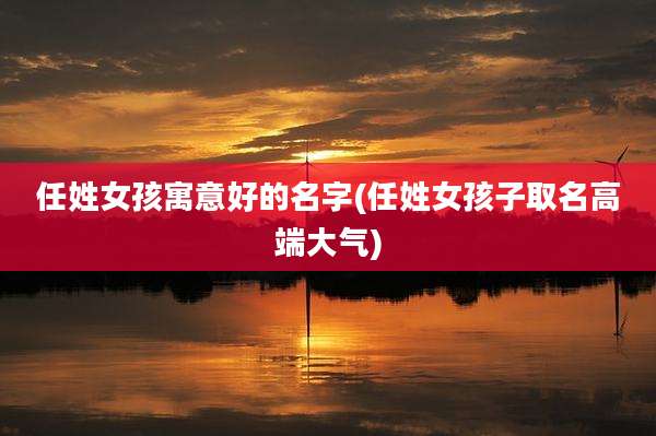 任姓女孩寓意好的名字(任姓女孩子取名高端大气)