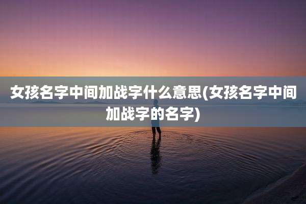 女孩名字中间加战字什么意思(女孩名字中间加战字的名字)
