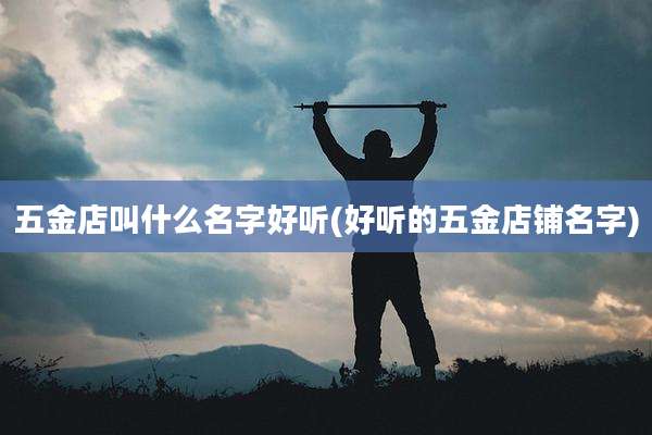 五金店叫什么名字好听(好听的五金店铺名字)