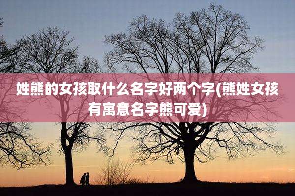 姓熊的女孩取什么名字好两个字(熊姓女孩有寓意名字熊可爱)