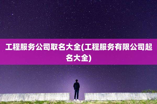 工程服务公司取名大全(工程服务有限公司起名大全)