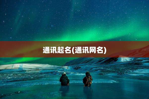 通讯起名(通讯网名)