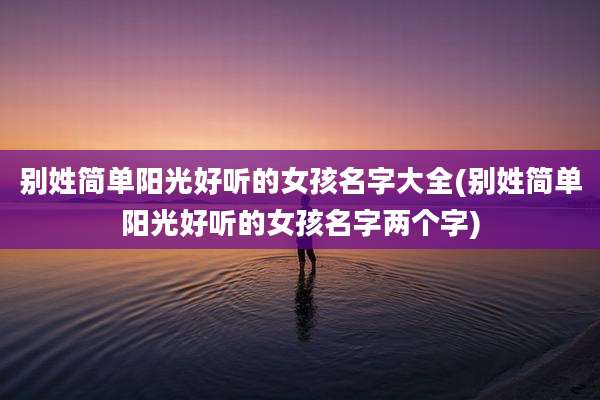 别姓简单阳光好听的女孩名字大全(别姓简单阳光好听的女孩名字两个字)