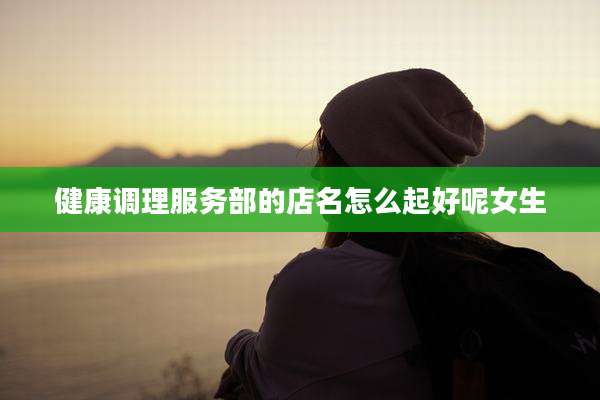 健康调理服务部的店名怎么起好呢女生