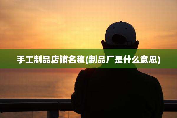 手工制品店铺名称(制品厂是什么意思)