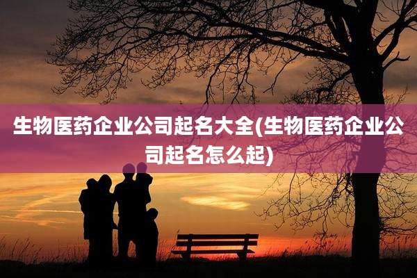 生物医药企业公司起名大全(生物医药企业公司起名怎么起)