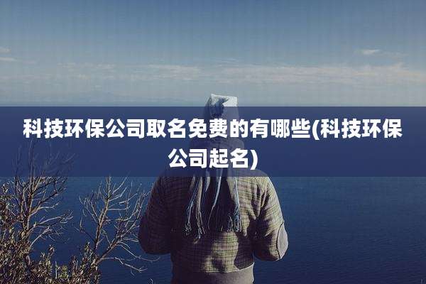 科技环保公司取名免费的有哪些(科技环保公司起名)