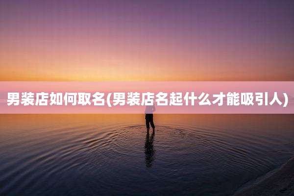 男装店如何取名(男装店名起什么才能吸引人)