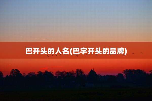 巴开头的人名(巴字开头的品牌)