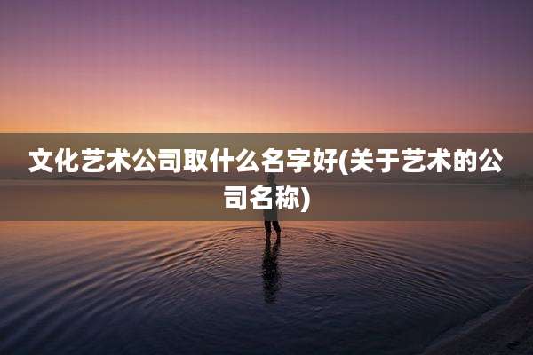 文化艺术公司取什么名字好(关于艺术的公司名称)
